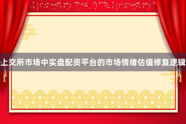 上交所市场中实盘配资平台的市场情绪估值修复逻辑