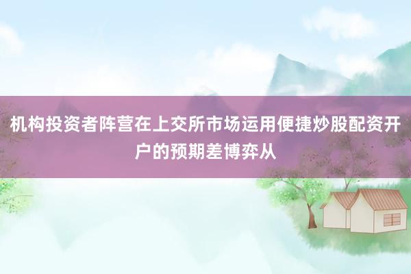 机构投资者阵营在上交所市场运用便捷炒股配资开户的预期差博弈从