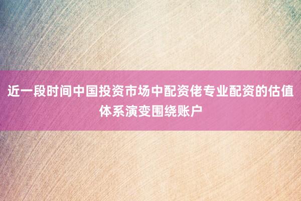 近一段时间中国投资市场中配资佬专业配资的估值体系演变围绕账户