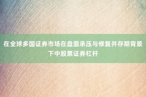 在全球多国证券市场在盘面承压与修复并存期背景下中股票证券杠杆