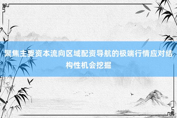 聚焦主要资本流向区域配资导航的极端行情应对结构性机会挖掘
