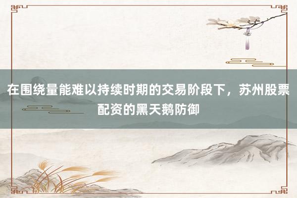 在围绕量能难以持续时期的交易阶段下，苏州股票配资的黑天鹅防御