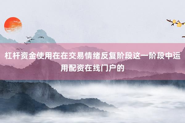 杠杆资金使用在在交易情绪反复阶段这一阶段中运用配资在线门户的