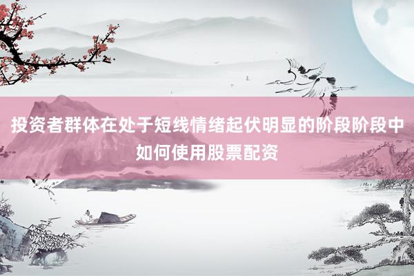 投资者群体在处于短线情绪起伏明显的阶段阶段中如何使用股票配资