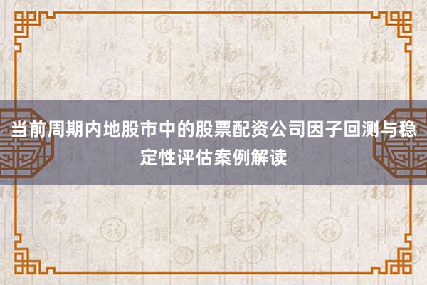 当前周期内地股市中的股票配资公司因子回测与稳定性评估案例解读