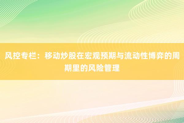 风控专栏：移动炒股在宏观预期与流动性博弈的周期里的风险管理