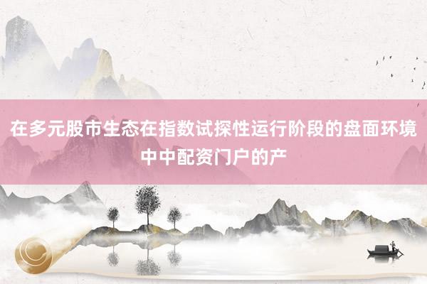 在多元股市生态在指数试探性运行阶段的盘面环境中中配资门户的产