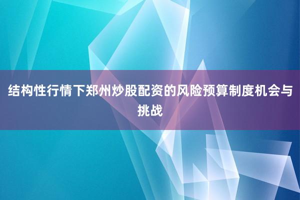 结构性行情下郑州炒股配资的风险预算制度机会与挑战