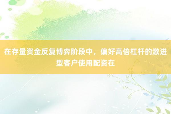 在存量资金反复博弈阶段中，偏好高倍杠杆的激进型客户使用配资在