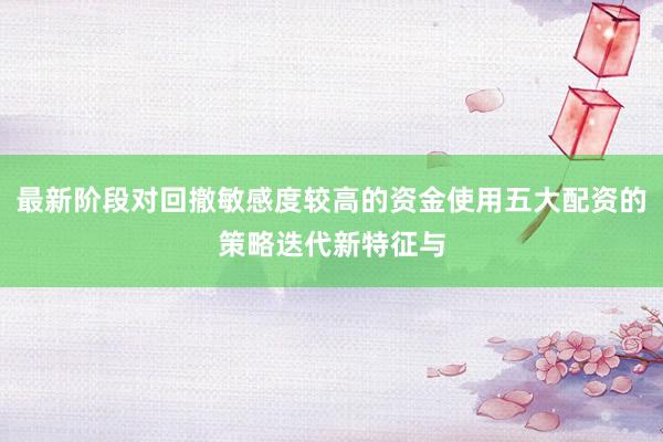 最新阶段对回撤敏感度较高的资金使用五大配资的策略迭代新特征与