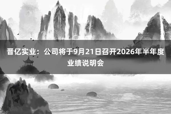 晋亿实业：公司将于9月21日召开2026年半年度业绩说明会