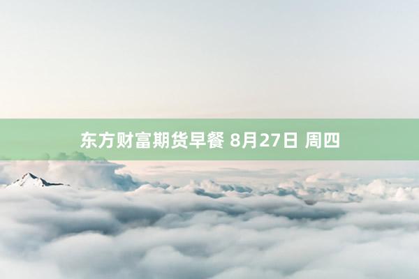 东方财富期货早餐 8月27日 周四
