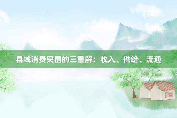 县域消费突围的三重解：收入、供给、流通