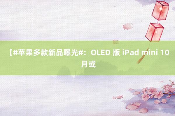 【#苹果多款新品曝光#:OLED 版 iPad mini 10 月或