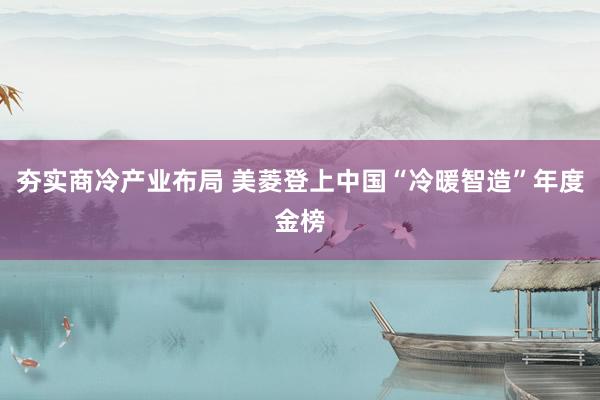 夯实商冷产业布局 美菱登上中国“冷暖智造”年度金榜