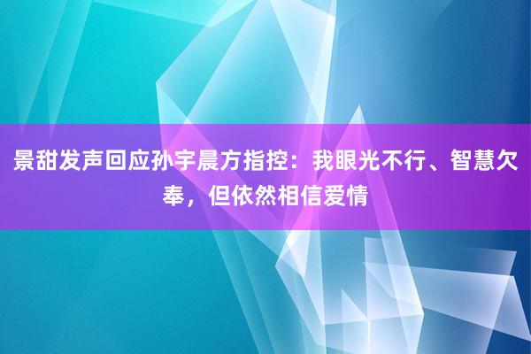 景甜发声回应孙宇晨方指控：我眼光不行、智慧欠奉，但依然相信爱情