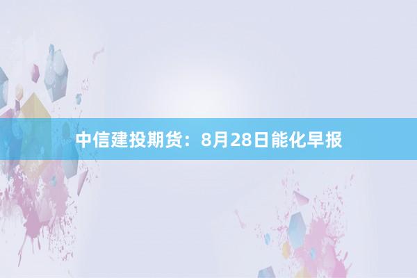 中信建投期货:8月28日能化早报