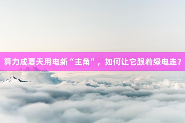 算力成夏天用电新“主角”，如何让它跟着绿电走？