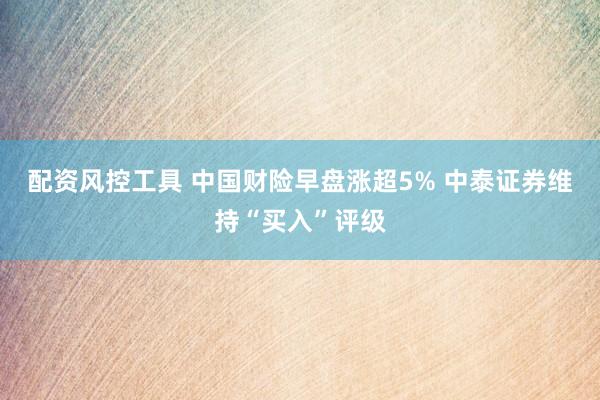 配资风控工具 中国财险早盘涨超5% 中泰证券维持“买入”评级
