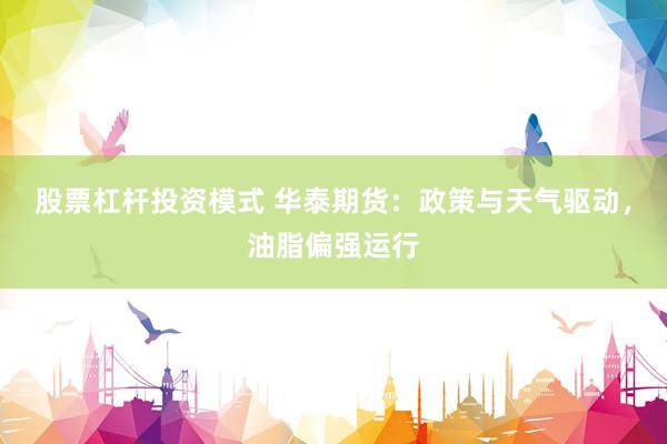 股票杠杆投资模式 华泰期货：政策与天气驱动，油脂偏强运行