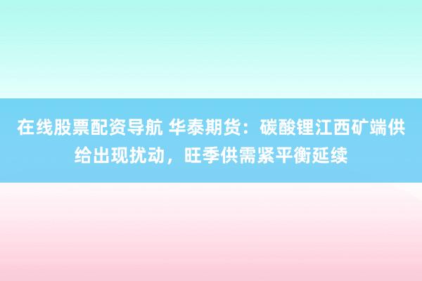 在线股票配资导航 华泰期货:碳酸锂江西矿端供给出现扰动,旺季供需紧平衡延续