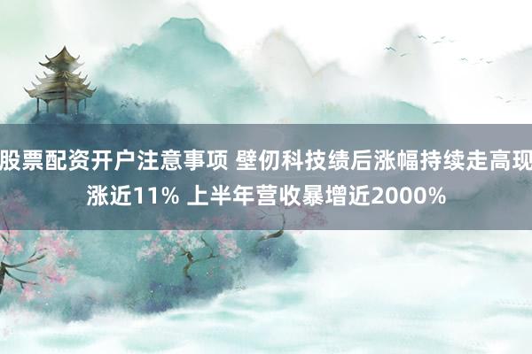 股票配资开户注意事项 壁仞科技绩后涨幅持续走高现涨近11% 上半年营收暴增近2000%