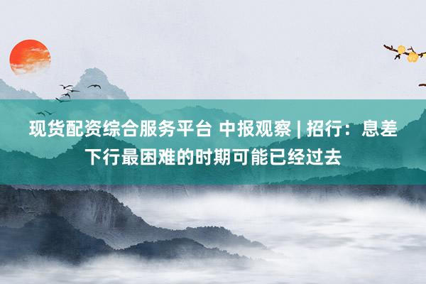 现货配资综合服务平台 中报观察 | 招行：息差下行最困难的时期可能已经过去