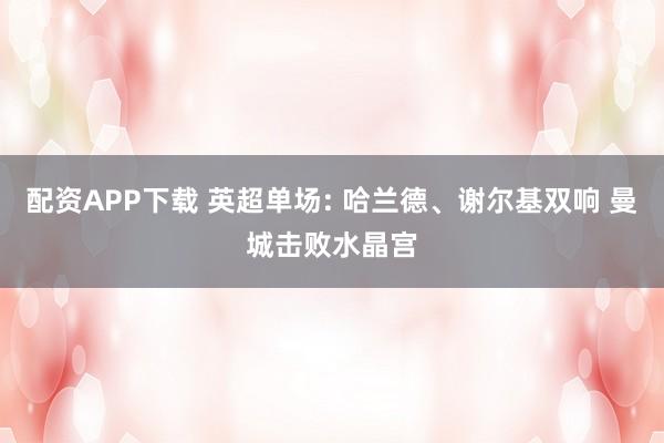 配资APP下载 英超单场: 哈兰德、谢尔基双响 曼城击败水晶宫