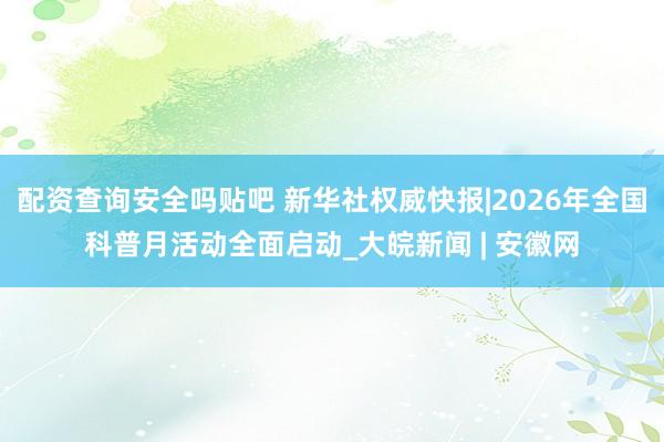 配资查询安全吗贴吧 新华社权威快报|2026年全国科普月活动全面启动_大皖新闻 | 安徽网