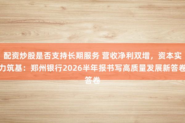 配资炒股是否支持长期服务 营收净利双增，资本实力筑基：郑州银行2026半年报书写高质量发展新答卷