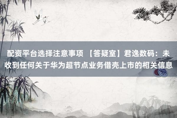配资平台选择注意事项 【答疑室】君逸数码：未收到任何关于华为超节点业务借壳上市的相关信息