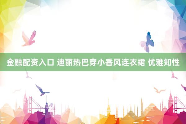 金融配资入口 迪丽热巴穿小香风连衣裙 优雅知性