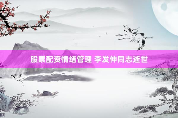 股票配资情绪管理 李发伸同志逝世