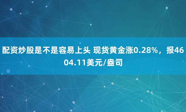 配资炒股是不是容易上头 现货黄金涨0.28%，报4604.11美元/盎司