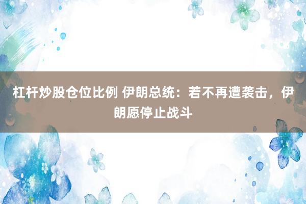杠杆炒股仓位比例 伊朗总统：若不再遭袭击，伊朗愿停止战斗