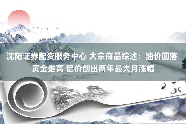 沈阳证券配资服务中心 大宗商品综述：油价回落 黄金走高 铝价创出两年最大月涨幅