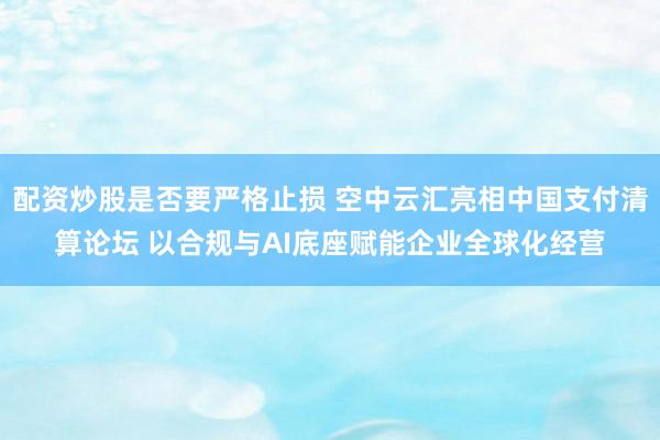 配资炒股是否要严格止损 空中云汇亮相中国支付清算论坛 以合规与AI底座赋能企业全球化经营