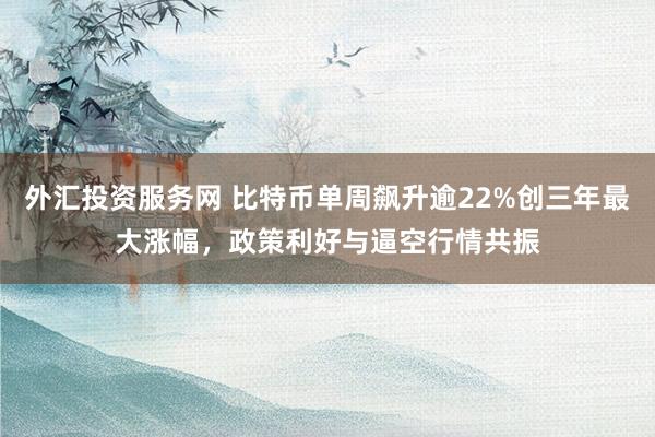外汇投资服务网 比特币单周飙升逾22%创三年最大涨幅,政策利好与逼空行情共振