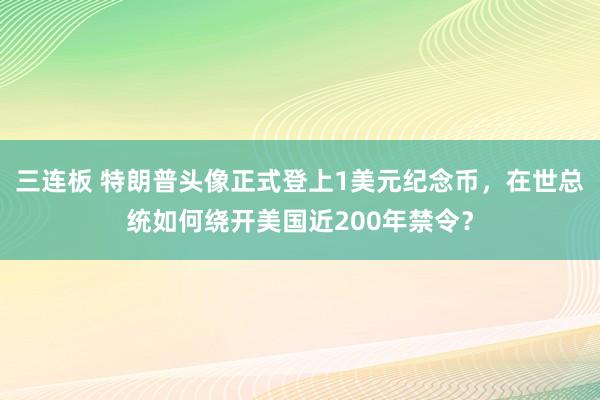 三连板 特朗普头像正式登上1美元纪念币,在世总统如何绕开美国近200年禁令?