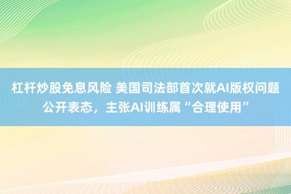杠杆炒股免息风险 美国司法部首次就AI版权问题公开表态,主张AI训练属“合理使用”