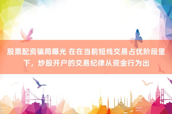 股票配资骗局曝光 在在当前短线交易占优阶段里下,炒股开户的交易纪律从资金行为出