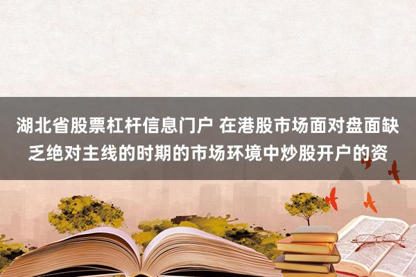 湖北省股票杠杆信息门户 在港股市场面对盘面缺乏绝对主线的时期的市场环境中炒股开户的资