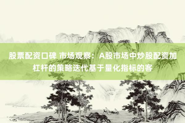 股票配资口碑 市场观察：A股市场中炒股配资加杠杆的策略迭代基于量化指标的客