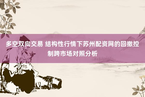 多空双向交易 结构性行情下苏州配资网的回撤控制跨市场对照分析