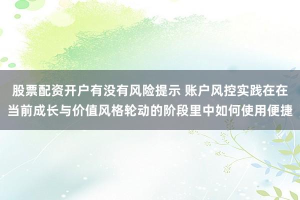 股票配资开户有没有风险提示 账户风控实践在在当前成长与价值风格轮动的阶段里中如何使用便捷