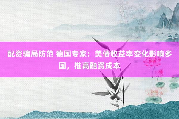 配资骗局防范 德国专家：美债收益率变化影响多国，推高融资成本