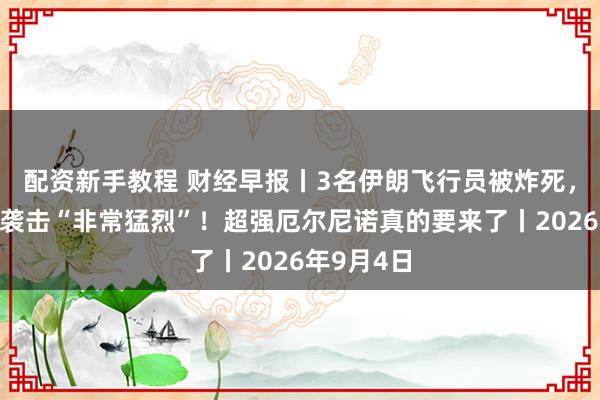 配资新手教程 财经早报丨3名伊朗飞行员被炸死，特朗普：袭击“非常猛烈”！超强厄尔尼诺真的要来了丨2026年9月4日