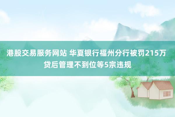 港股交易服务网站 华夏银行福州分行被罚215万 贷后管理不到位等5宗违规
