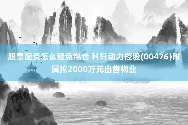 股票配资怎么避免爆仓 科轩动力控股(00476)附属拟2000万元出售物业