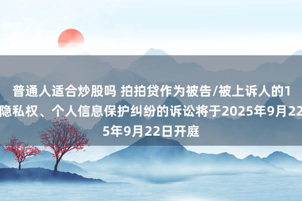 普通人适合炒股吗 拍拍贷作为被告/被上诉人的1起涉及隐私权、个人信息保护纠纷的诉讼将于2025年9月22日开庭